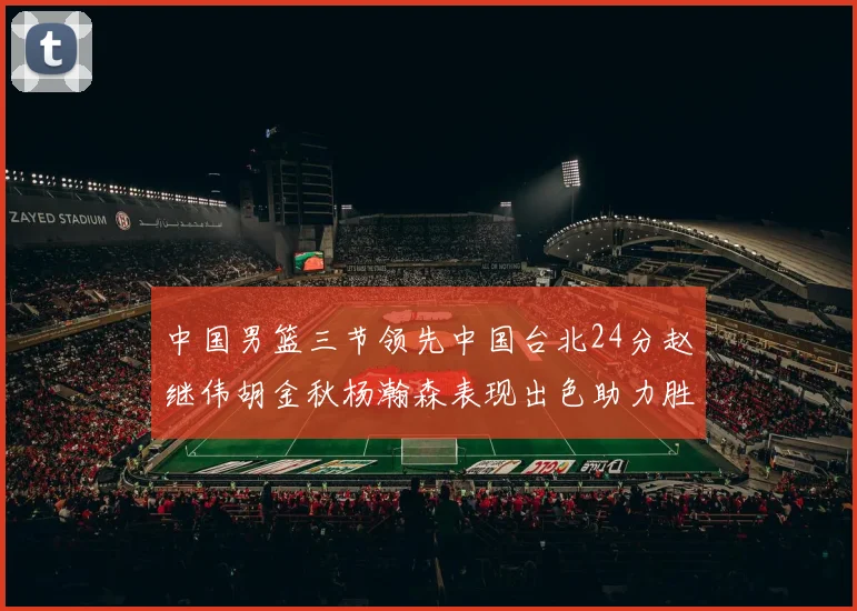 中国男篮三节领先中国台北24分赵继伟胡金秋杨瀚森表现出色助力胜利