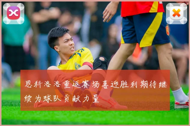 恩科洛洛重返赛场喜迎胜利期待继续为球队贡献力量