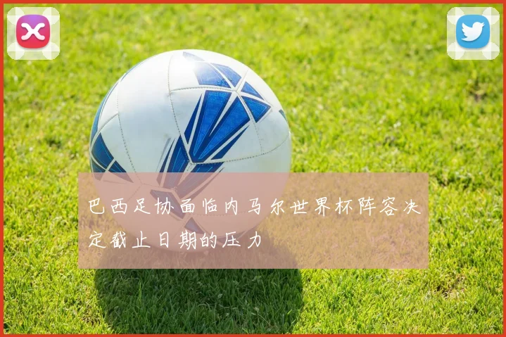 巴西足协面临内马尔世界杯阵容决定截止日期的压力