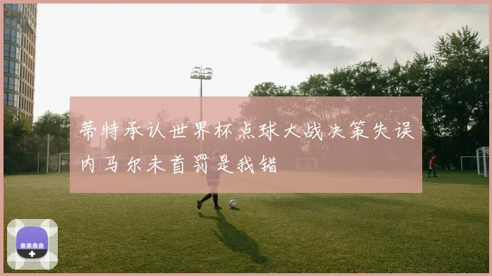 蒂特承认世界杯点球大战决策失误内马尔未首罚是我错