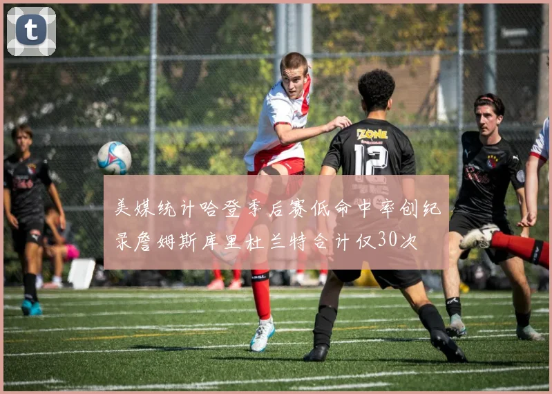 美媒统计哈登季后赛低命中率创纪录詹姆斯库里杜兰特合计仅30次