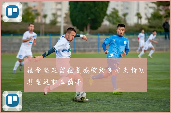福登坚定留在曼城续约多方支持助其重返职业巅峰