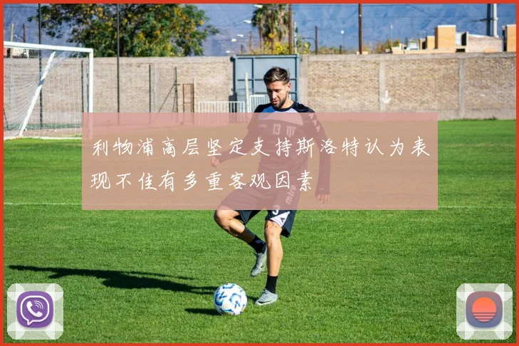 利物浦高层坚定支持斯洛特认为表现不佳有多重客观因素