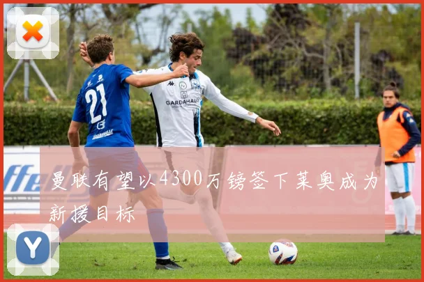 曼联有望以4300万镑签下莱奥成为新援目标