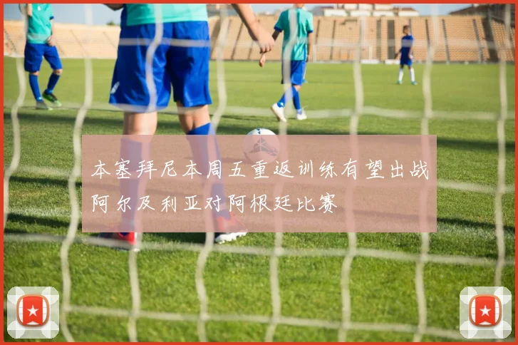 本塞拜尼本周五重返训练有望出战阿尔及利亚对阿根廷比赛