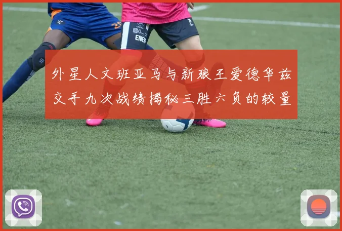外星人文班亚马与新狼王爱德华兹交手九次战绩揭秘三胜六负的较量分析