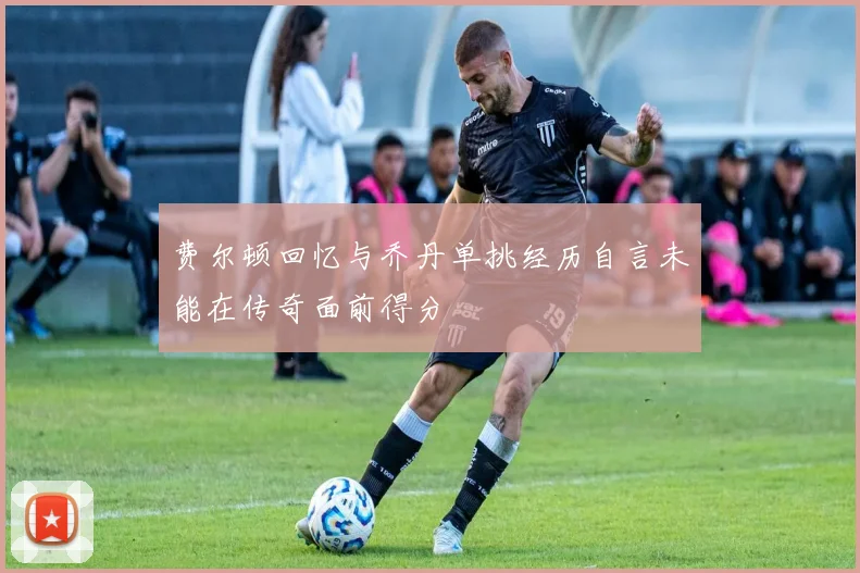 费尔顿回忆与乔丹单挑经历自言未能在传奇面前得分