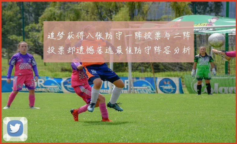 追梦获得八张防守一阵投票与二阵投票却遗憾落选最佳防守阵容分析
