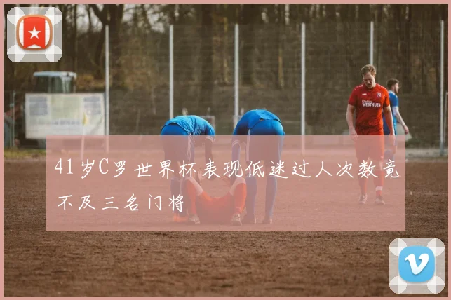 41岁C罗世界杯表现低迷过人次数竟不及三名门将