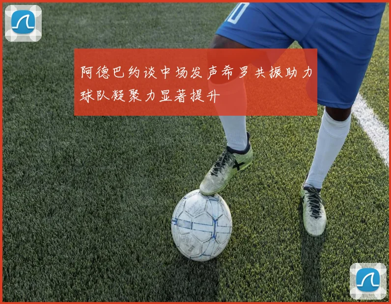 阿德巴约谈中场发声希罗共振助力球队凝聚力显著提升