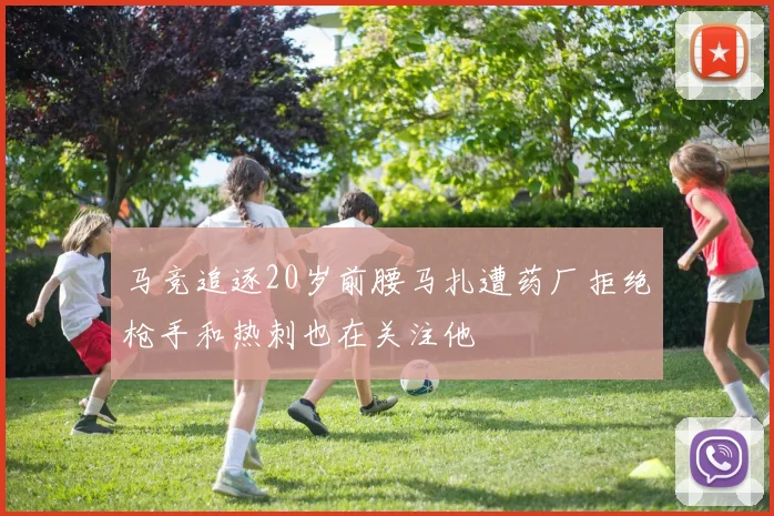 马竞追逐20岁前腰马扎遭药厂拒绝枪手和热刺也在关注他