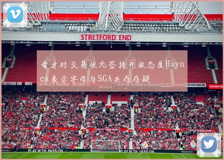 奇才对交易状元签持开放态度Haynes表示字母与SGA共存存疑