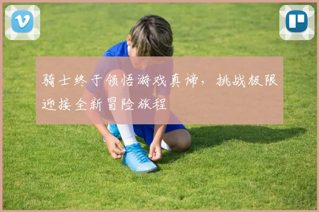 骑士终于领悟游戏真谛，挑战极限迎接全新冒险旅程