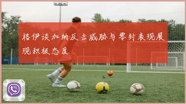 格伊谈加纳反击威胁与零封表现展现积极态度
