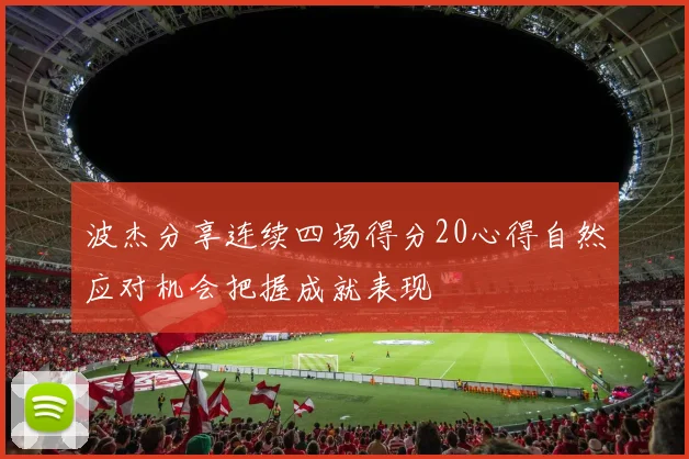 波杰分享连续四场得分20心得自然应对机会把握成就表现