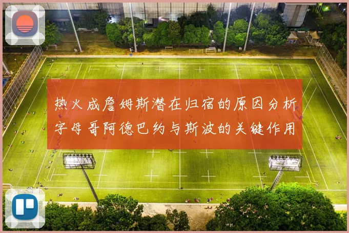 热火成詹姆斯潜在归宿的原因分析字母哥阿德巴约与斯波的关键作用