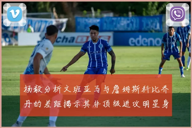 杨毅分析文班亚马与詹姆斯科比乔丹的差距揭示其非顶级进攻明星身份